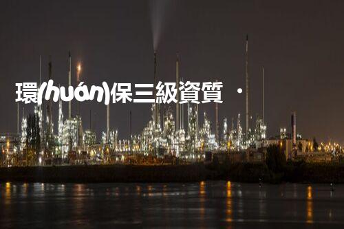 環(huán)保三級資質，解鎖綠色工程大門！